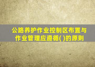 公路养护作业控制区布置与作业管理应遵循( )的原则